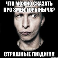 что можно сказать про змей-горыныча? страшные люди!!!