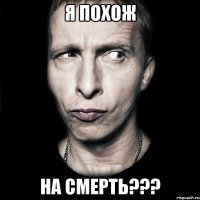 я похож на смерть???