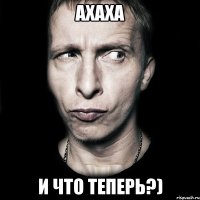 ахаха и что теперь?)