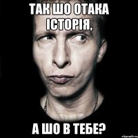 так шо отака історія, а шо в тебе?