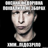 оксана федорівна похвалила не зборах хмм...підозріло