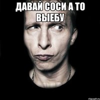 давай соси а то выебу 