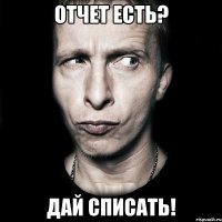 отчет есть? дай списать!