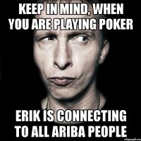 keep in mind, when you are playing poker erik is connecting to all ariba people