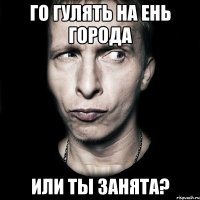 го гулять на ень города или ты занята?