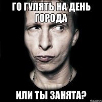 го гулять на день города или ты занята?