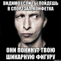 видимо,если ты пойдешь в спортзал ,конфетка они покинут твою шикарную фигуру