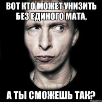 вот кто может унизить без единого мата, а ты сможешь так?