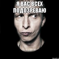 я вас всех подозреваю 