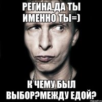 регина.да ты именно ты=) к чему был выбор?между едой?