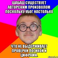 шабаш существует авторским произволом поскольку убог настолько что не выдерживает проверки логикой и цифрами.