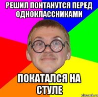 решил понтанутся перед одноклассниками покатался на стуле