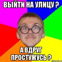 выйти на улицу ? а вдруг простужусь ?