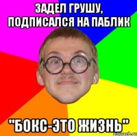 задел грушу, подписался на паблик "бокс-это жизнь"