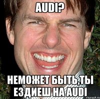 audi? неможет быть,ты ездиеш на audi