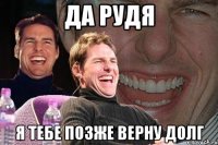 да рудя я тебе позже верну долг