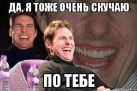 да, я тоже очень скучаю по тебе