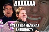 даааааа у тебя нормальная внешность