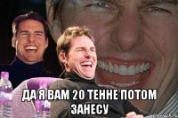  да я вам 20 тенне потом занесу