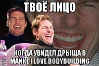 твоё лицо когда увидел дрыща в майке i love bodybuilding