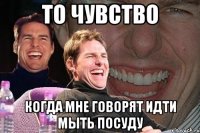 то чувство когда мне говорят идти мыть посуду