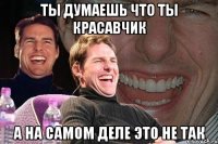 ты думаешь что ты красавчик а на самом деле это не так