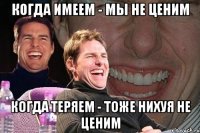 когда имеем - мы не ценим когда теряем - тоже нихуя не ценим