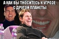 а как вы тноситесь к угрозе с другой планеты 