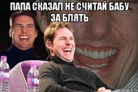 папа сказал не считай бабу за блять 