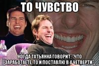 то чувство когда татьянка говорит: "что заработаете, то и поставлю в 4 четверти"