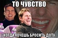 то чувство когда хочешь бросить доту