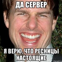 да сервер я верю, что ресницы настоящие