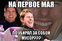 на первое мая по убирал за собой мусор???