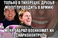 только в тихорецке, друзья могут проводить в армию меня забрал военкомат, их госнаркоконтроль