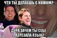 что ты делаешь с ножом? дура зачем ты себе разрезала язык?