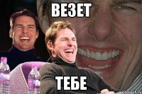 везет тебе