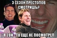 3 сезон престолов смотришь? я 2ой - то еще не посмотрел