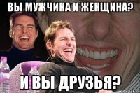 вы мужчина и женщина? и вы друзья?