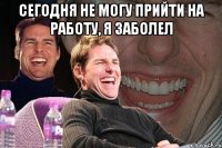 сегодня не могу прийти на работу, я заболел 