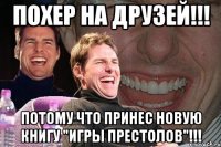 похер на друзей!!! потому что принес новую книгу "игры престолов"!!!