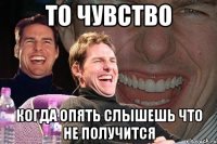 то чувство когда опять слышешь что не получится