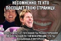 несомненно, те кто посещает твою страницу, просто млеет от того какая ты разносторонняя личность судя по той информации, что ты указываешь в интересах