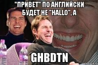 "привет" по английски будет не "hallo", a ghbdtn