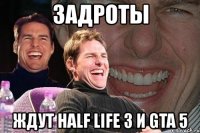 задроты ждут half life 3 и gta 5