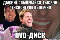 даже не сомневайся, тысячи пенсионеров вылечил dvd-диск