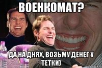 военкомат? да на днях, возьму денег у тетки)