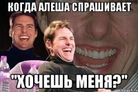 когда алеша спрашивает "хочешь меня?"