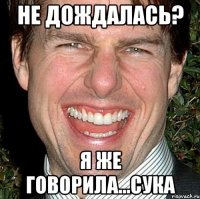 не дождалась? я же говорила...сука