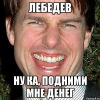 лебедев ну ка, подними мне денег