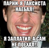 парни, я таксиста наебал! я заплатил, а сам не поехал!)